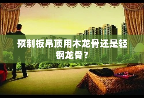 预制板吊顶用木龙骨还是轻钢龙骨？