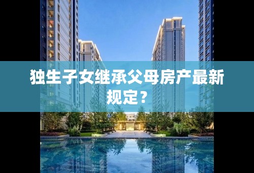 独生子女继承父母房产最新规定？