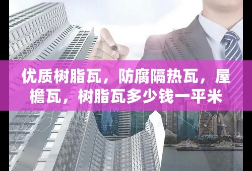 优质树脂瓦，防腐隔热瓦，屋檐瓦，树脂瓦多少钱一平米