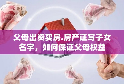 父母出资买房.房产证写子女名字，如何保证父母权益