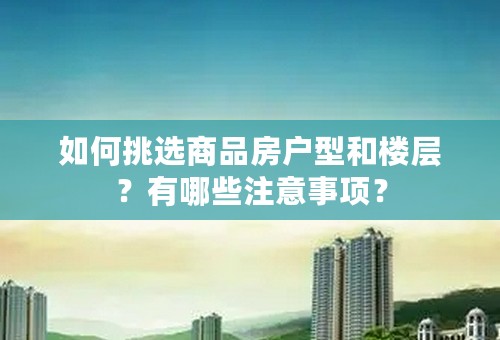 如何挑选商品房户型和楼层？有哪些注意事项？
