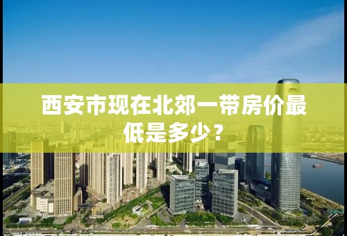 西安市现在北郊一带房价最低是多少？