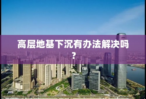 高层地基下沉有办法解决吗？