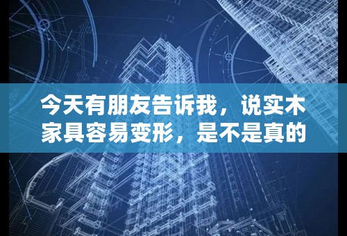 今天有朋友告诉我，说实木家具容易变形，是不是真的呀？