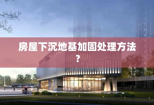 房屋下沉地基加固处理方法？