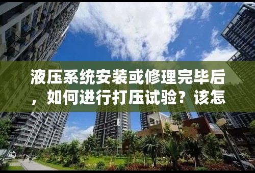 液压系统安装或修理完毕后，如何进行打压试验？该怎么和台上操作人员结合?应注意哪些细节...小白求解