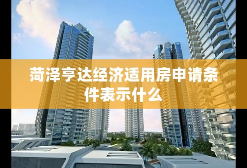 菏泽亨达经济适用房申请条件表示什么