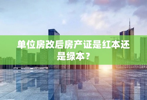 单位房改后房产证是红本还是绿本？