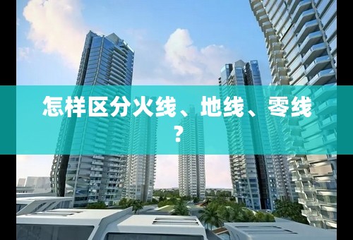 怎样区分火线、地线、零线？