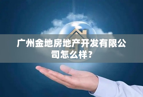 广州金地房地产开发有限公司怎么样？