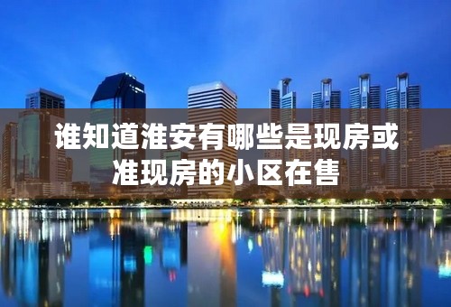 谁知道淮安有哪些是现房或准现房的小区在售