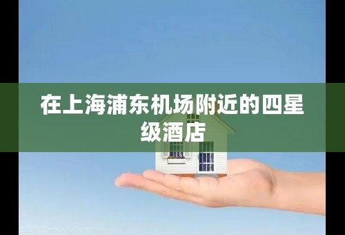 在上海浦东机场附近的四星级酒店