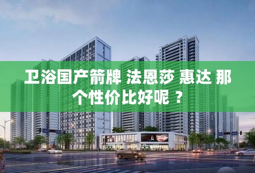 卫浴国产箭牌 法恩莎 惠达 那个性价比好呢 ？