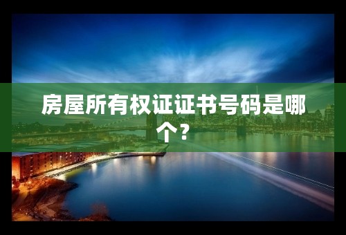 房屋所有权证证书号码是哪个？