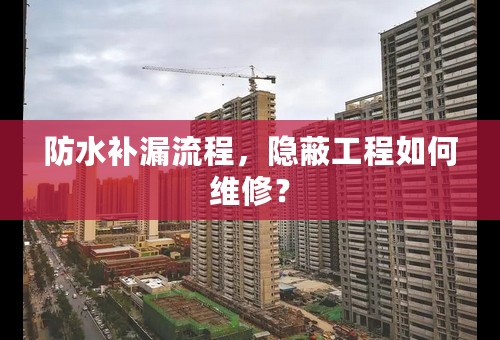 防水补漏流程，隐蔽工程如何维修？
