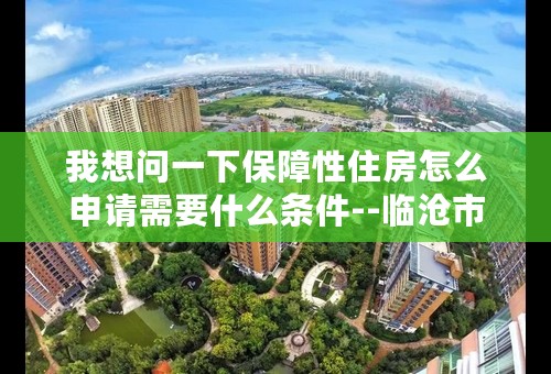 我想问一下保障性住房怎么申请需要什么条件--临沧市