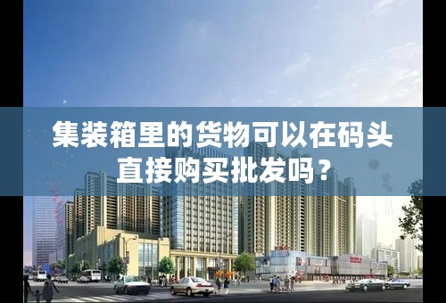 集装箱里的货物可以在码头直接购买批发吗？