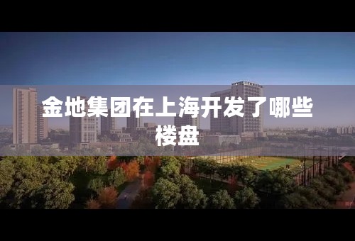 金地集团在上海开发了哪些楼盘