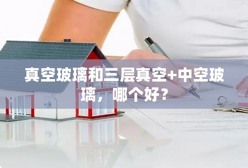 真空玻璃和三层真空+中空玻璃，哪个好？