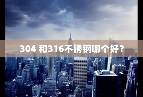 304 和316不锈钢哪个好？