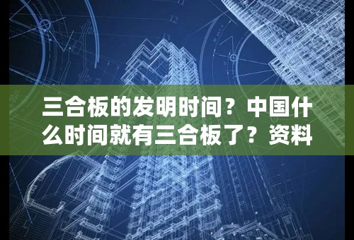 三合板的发明时间？中国什么时间就有三合板了？资料详细点 不懂 别回答！