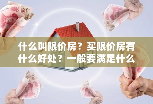 什么叫限价房？买限价房有什么好处？一般要满足什么条件的人才可以买？