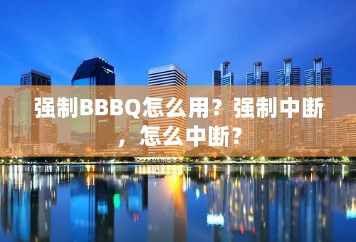 强制BBBQ怎么用？强制中断，怎么中断？