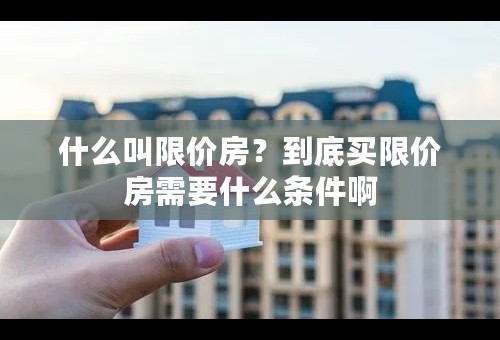 什么叫限价房？到底买限价房需要什么条件啊