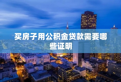 买房子用公积金贷款需要哪些证明