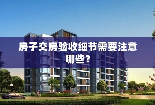 房子交房验收细节需要注意哪些？