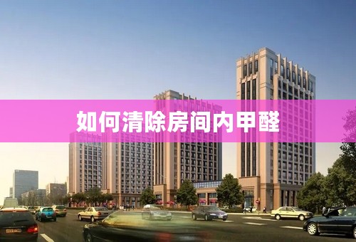 如何清除房间内甲醛