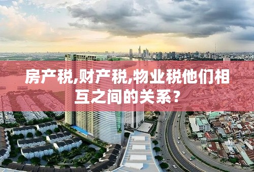 房产税,财产税,物业税他们相互之间的关系？