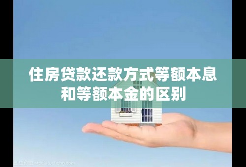 住房贷款还款方式等额本息和等额本金的区别