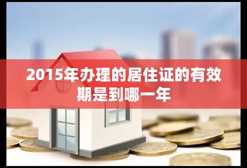 2015年办理的居住证的有效期是到哪一年