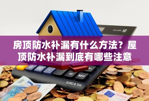 房顶防水补漏有什么方法？屋顶防水补漏到底有哪些注意事项？