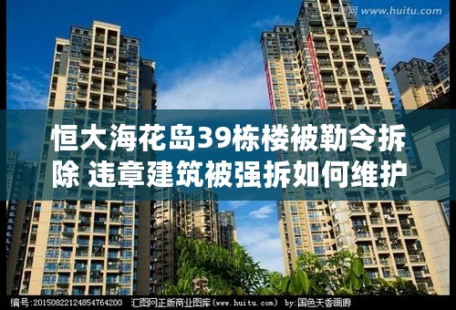 恒大海花岛39栋楼被勒令拆除 违章建筑被强拆如何维护自身权益