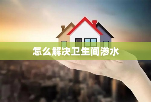 怎么解决卫生间渗水