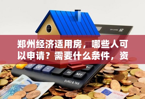 郑州经济适用房，哪些人可以申请？需要什么条件，资料，是要全款一次性付清吗？