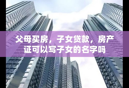 父母买房，子女贷款，房产证可以写子女的名字吗