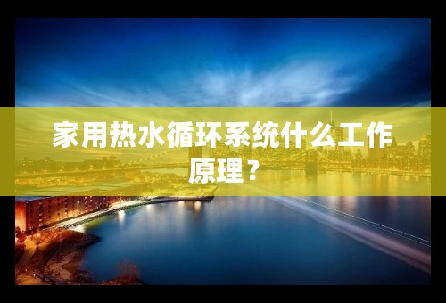 家用热水循环系统什么工作原理？