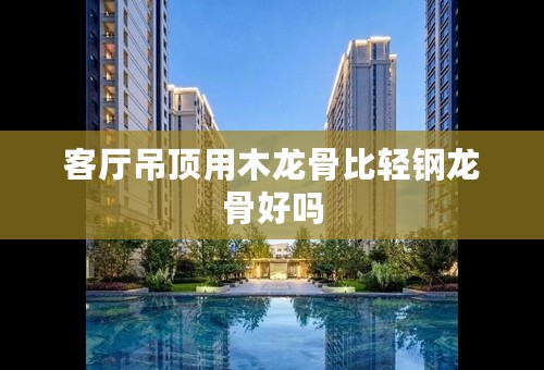 客厅吊顶用木龙骨比轻钢龙骨好吗