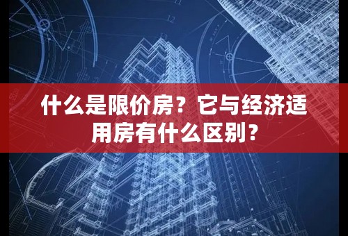 什么是限价房？它与经济适用房有什么区别？