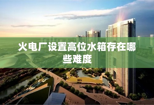 火电厂设置高位水箱存在哪些难度