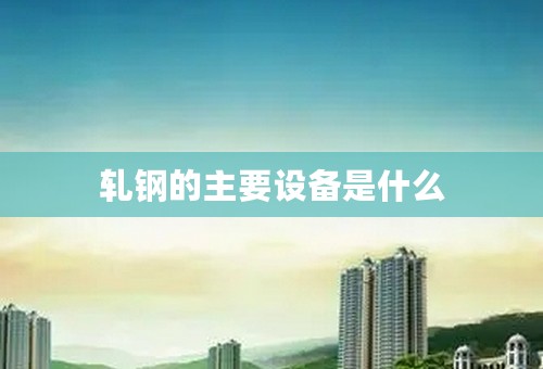 轧钢的主要设备是什么