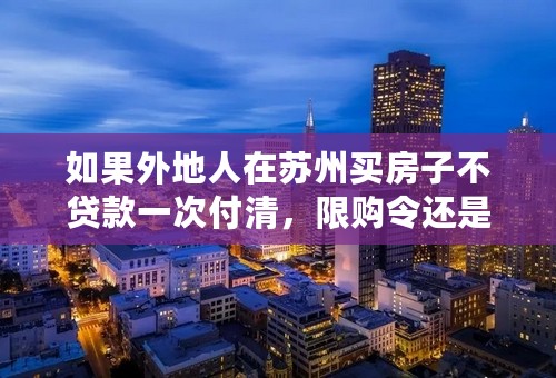 如果外地人在苏州买房子不贷款一次付清，限购令还是不可以买吗？