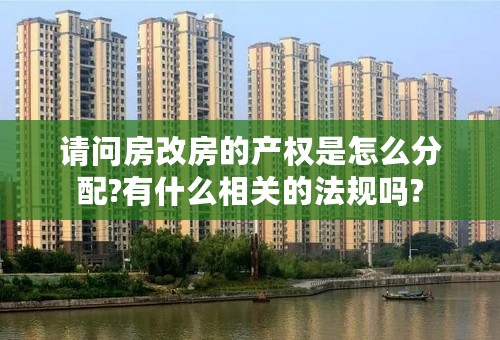 请问房改房的产权是怎么分配?有什么相关的法规吗?