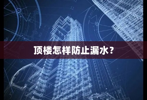 顶楼怎样防止漏水？
