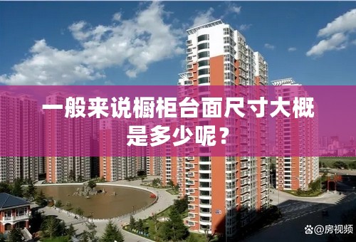 一般来说橱柜台面尺寸大概是多少呢？