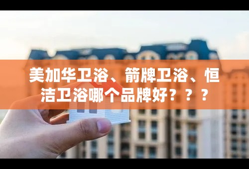 美加华卫浴、箭牌卫浴、恒洁卫浴哪个品牌好？？？