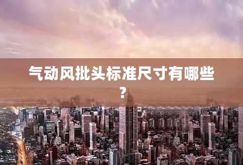 气动风批头标准尺寸有哪些？